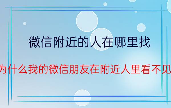 微信附近的人在哪里找 为什么我的微信朋友在附近人里看不见？